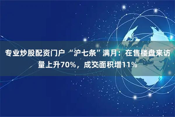 专业炒股配资门户 “沪七条”满月：在售楼盘来访量上升70%，成交面积增11%