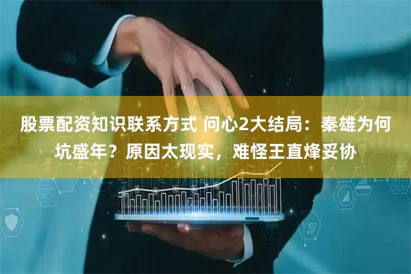 股票配资知识联系方式 问心2大结局：秦雄为何坑盛年？原因太现实，难怪王直烽妥协
