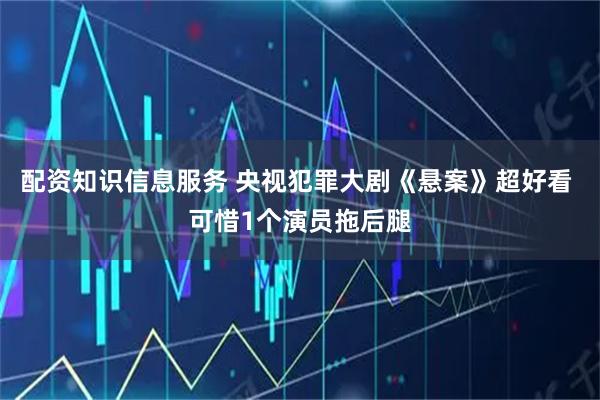 配资知识信息服务 央视犯罪大剧《悬案》超好看 可惜1个演员拖后腿