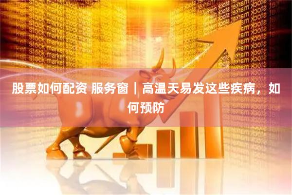 股票如何配资 服务窗｜高温天易发这些疾病，如何预防